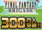 Mobage「ファイナルファンタジー ブリゲイド」登録会員数が300万人を突破！特別アイテムセットが販売される記念キャンペーン実施