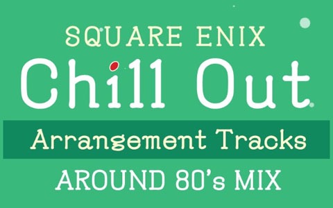 チルアウトアレンジアルバム「SQUARE ENIX Chill Out Arrangement Tracks – AROUND 80's MIX」が8月19日に発売！