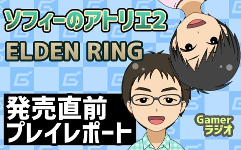 「ソフィーのアトリエ2」や「ELDEN RING」の発売直前プレイレポートを振り返る！【Gamerラジオ第34回】